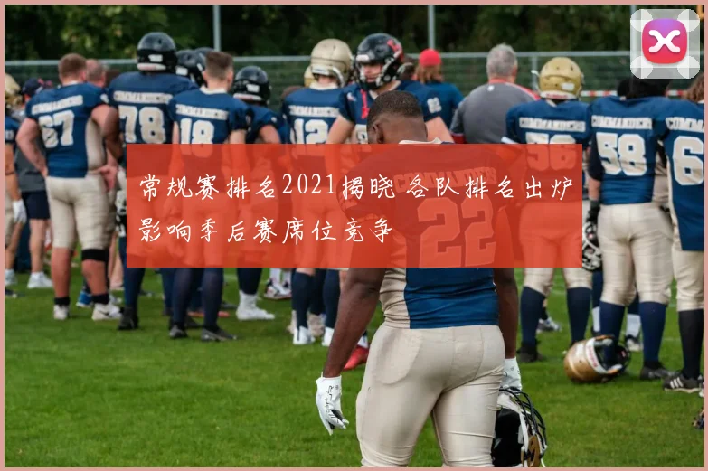 常规赛排名2021揭晓 各队排名出炉影响季后赛席位竞争