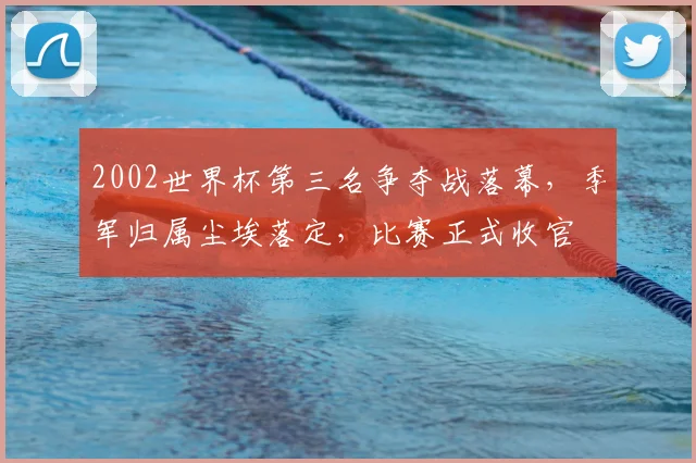 2002世界杯第三名争夺战落幕,季军归属尘埃落定,比赛正式收官