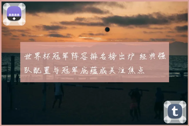 世界杯冠军阵容排名榜出炉 经典强队配置与冠军底蕴成关注焦点