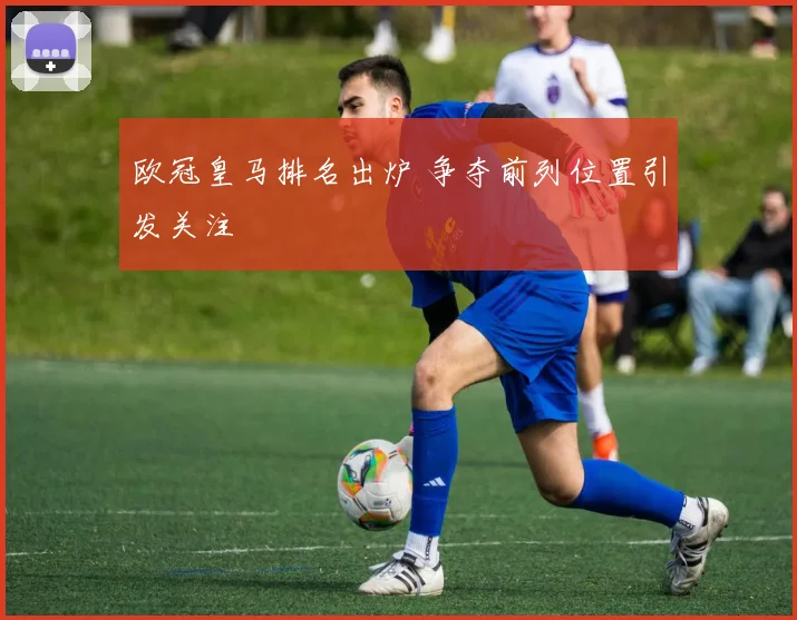 欧冠皇马排名出炉 争夺前列位置引发关注