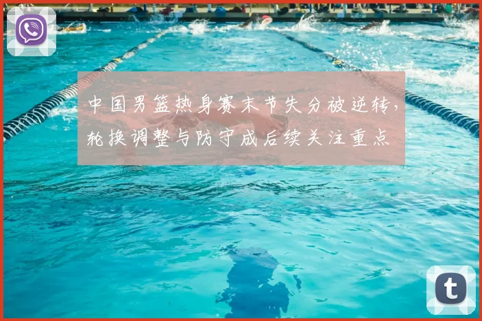 中国男篮热身赛末节失分被逆转，轮换调整与防守成后续关注重点