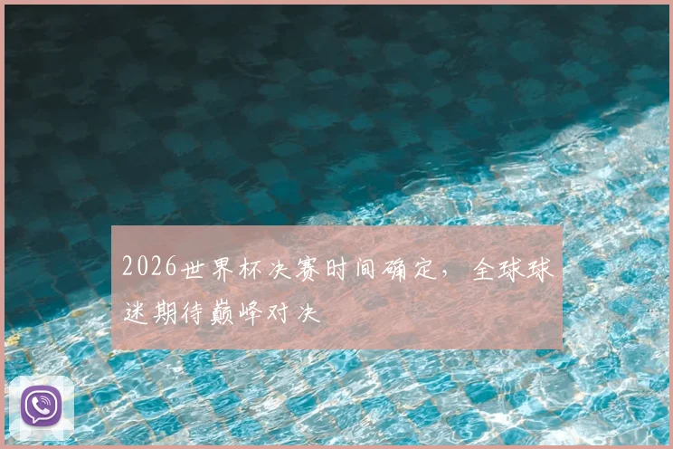 2026世界杯决赛时间确定,全球球迷期待巅峰对决