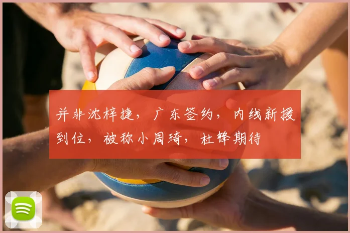 并非沈梓捷，广东签约，内线新援到位，被称小周琦，杜锋期待