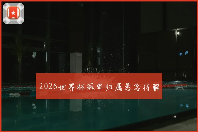 2026世界杯冠军归属悬念待解