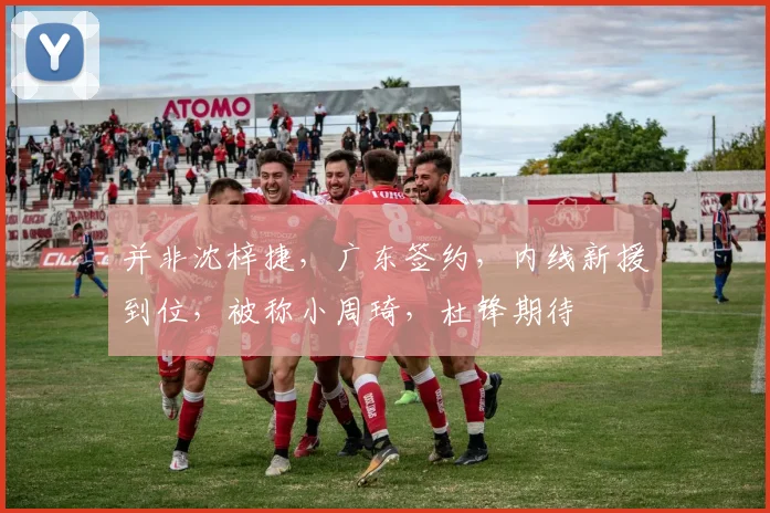 并非沈梓捷，广东签约，内线新援到位，被称小周琦，杜锋期待