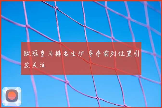 欧冠皇马排名出炉 争夺前列位置引发关注