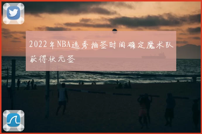2022年NBA选秀抽签时间确定魔术队获得状元签