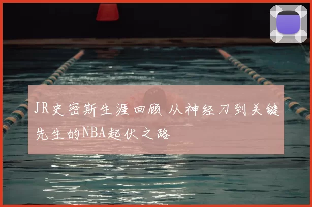 JR史密斯生涯回顾 从神经刀到关键先生的NBA起伏之路