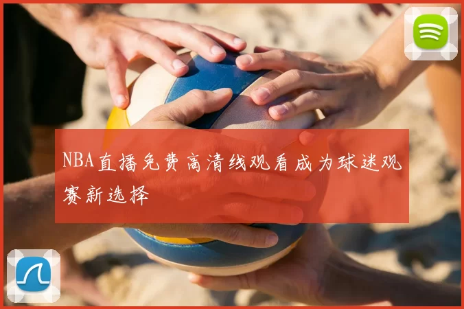 NBA直播免费高清线观看成为球迷观赛新选择