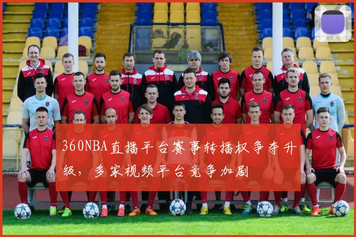 360NBA直播平台赛事转播权争夺升级,多家视频平台竞争加剧