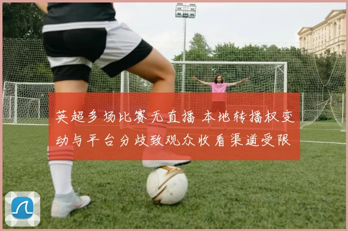 英超多场比赛无直播 本地转播权变动与平台分歧致观众收看渠道受限