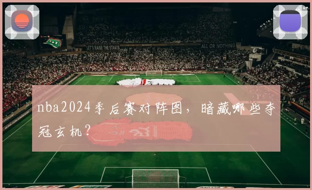 nba2024季后赛对阵图,暗藏哪些夺冠玄机?
