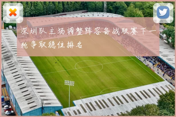 深圳队主场调整阵容备战联赛下一轮争取稳住排名