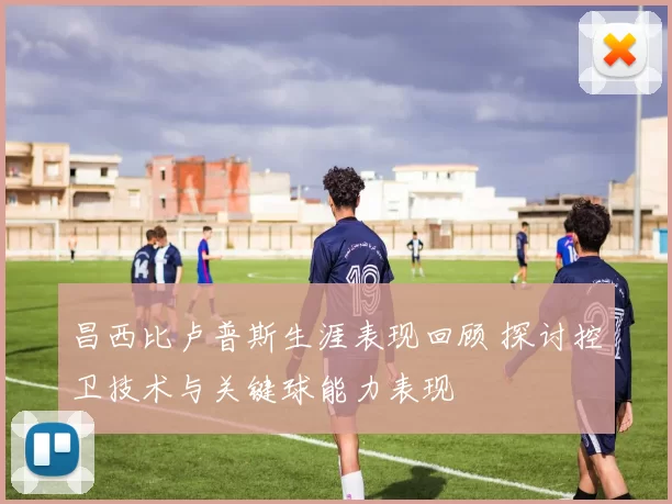 昌西比卢普斯生涯表现回顾 探讨控卫技术与关键球能力表现