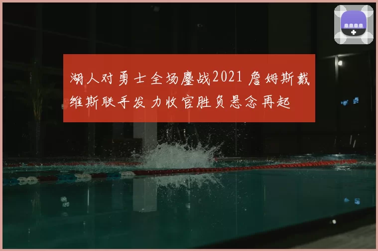 湖人对勇士全场鏖战2021 詹姆斯戴维斯联手发力收官胜负悬念再起