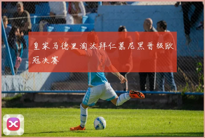 皇家马德里淘汰拜仁慕尼黑晋级欧冠决赛