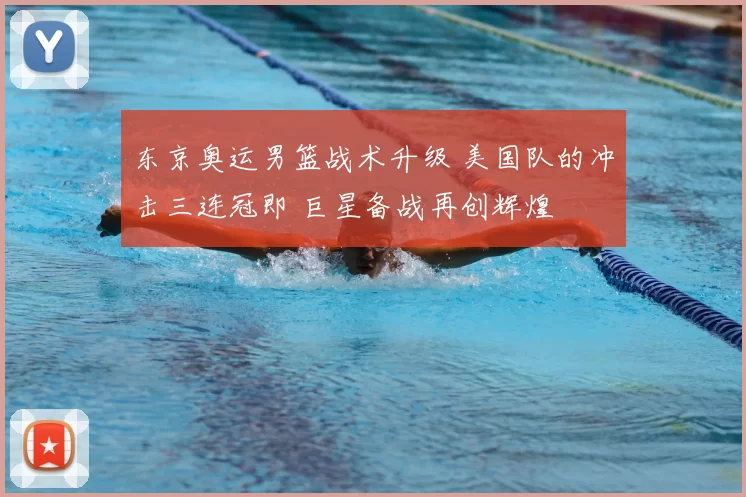 东京奥运男篮战术升级 美国队的冲击三连冠即 巨星备战再创辉煌