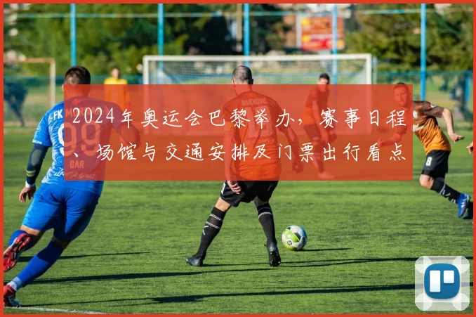 2024年奥运会巴黎举办，赛事日程、场馆与交通安排及门票出行看点