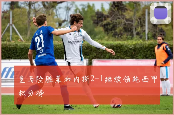 皇马险胜莱加内斯2-1继续领跑西甲积分榜