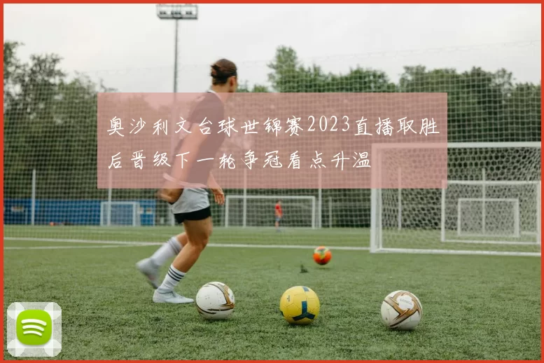 奥沙利文台球世锦赛2023直播取胜后晋级下一轮争冠看点升温