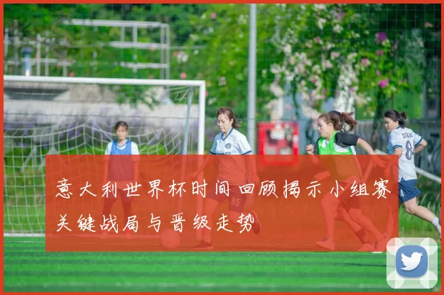 意大利世界杯时间回顾揭示小组赛关键战局与晋级走势