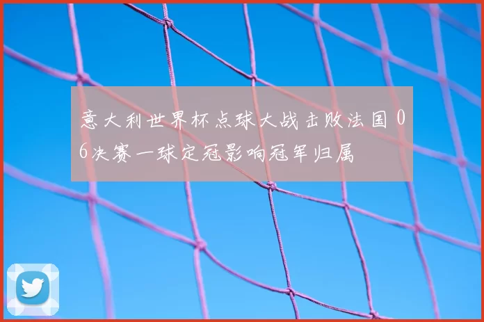 意大利世界杯点球大战击败法国 06决赛一球定冠影响冠军归属