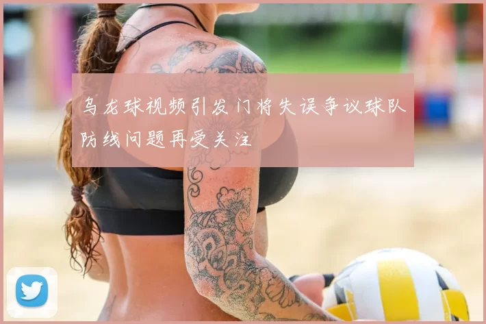 乌龙球视频引发门将失误争议球队防线问题再受关注