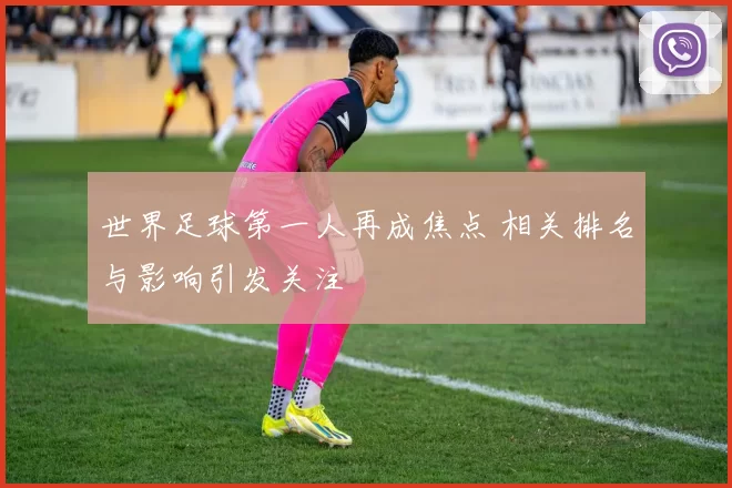 世界足球第一人再成焦点 相关排名与影响引发关注
