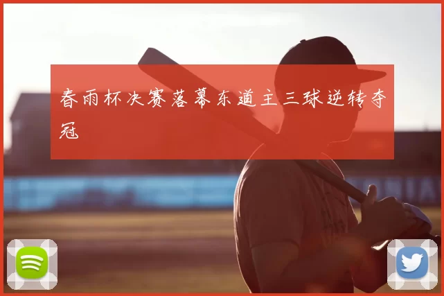 春雨杯决赛落幕东道主三球逆转夺冠