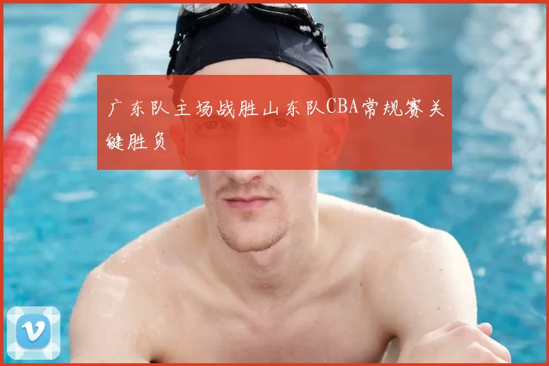 广东队主场战胜山东队CBA常规赛关键胜负