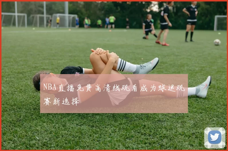 NBA直播免费高清线观看成为球迷观赛新选择