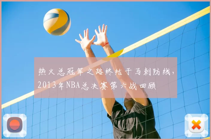 热火总冠军之路终结于马刺防线,2013年NBA总决赛第六战回顾
