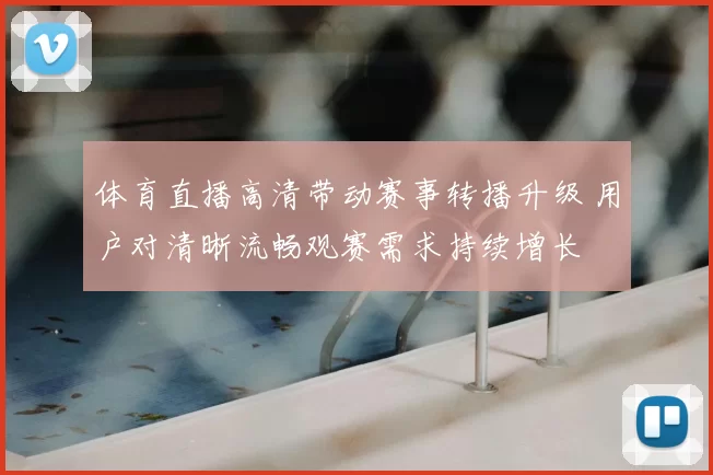 体育直播高清带动赛事转播升级 用户对清晰流畅观赛需求持续增长