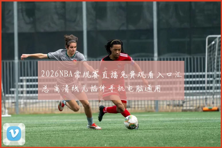 2026NBA常规赛直播免费观看入口汇总 高清线无插件手机电脑通用