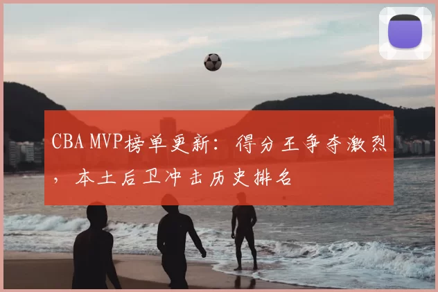 CBA MVP榜单更新：得分王争夺激烈，本土后卫冲击历史排名