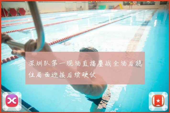 深圳队第一现场直播鏖战全场后稳住局面迎接后续硬仗