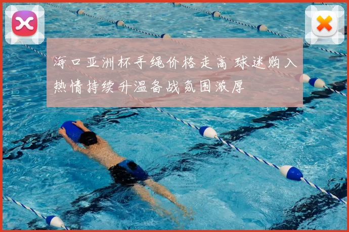 海口亚洲杯手绳价格走高 球迷购入热情持续升温备战氛围浓厚