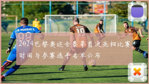 2024巴黎奥运会泰拳首次亮相比赛时间与参赛选手名单公布