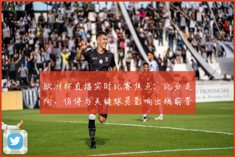 欧洲杯直播实时比赛焦点：比分走向、伤停与关键球员影响出线前景