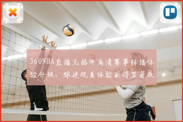 360NBA直播无插件高清赛事转播体验升级，球迷观看体验获得显著改善