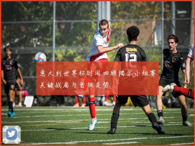 意大利世界杯时间回顾揭示小组赛关键战局与晋级走势