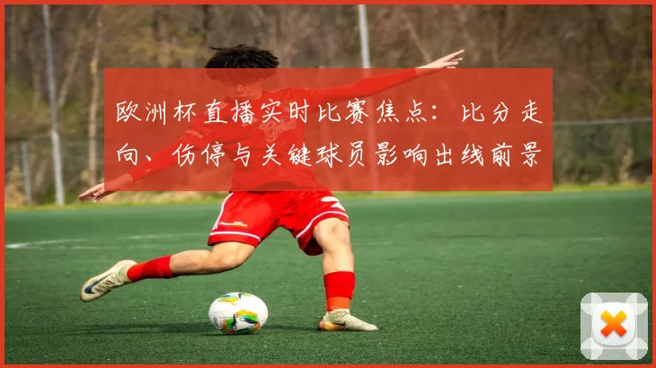 欧洲杯直播实时比赛焦点:比分走向、伤停与关键球员影响出线前景