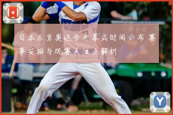 日本东京奥运会开幕式时间公布 赛事安排与观赛关注点解析