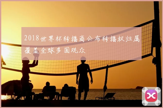 2018世界杯转播商公布转播权归属覆盖全球多国观众