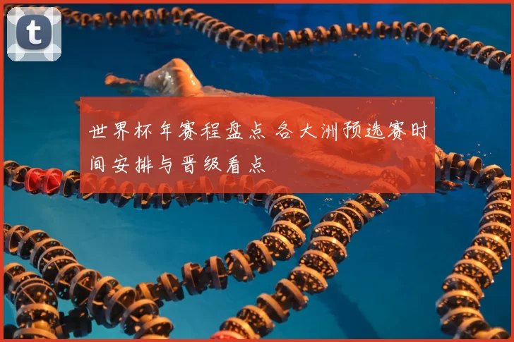 世界杯年赛程盘点 各大洲预选赛时间安排与晋级看点