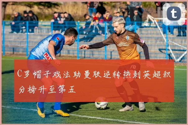 C罗帽子戏法助曼联逆转热刺英超积分榜升至第五