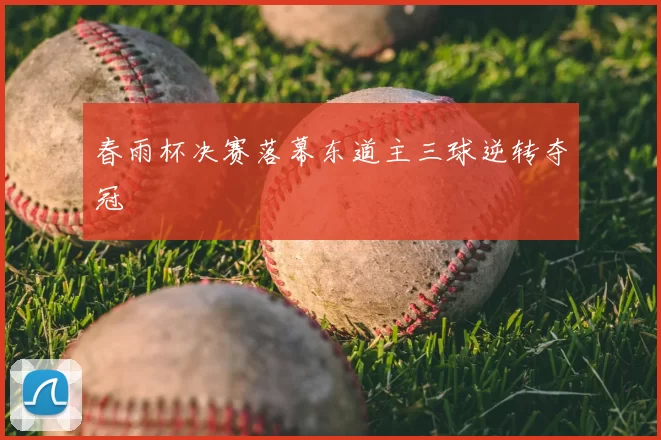春雨杯决赛落幕东道主三球逆转夺冠