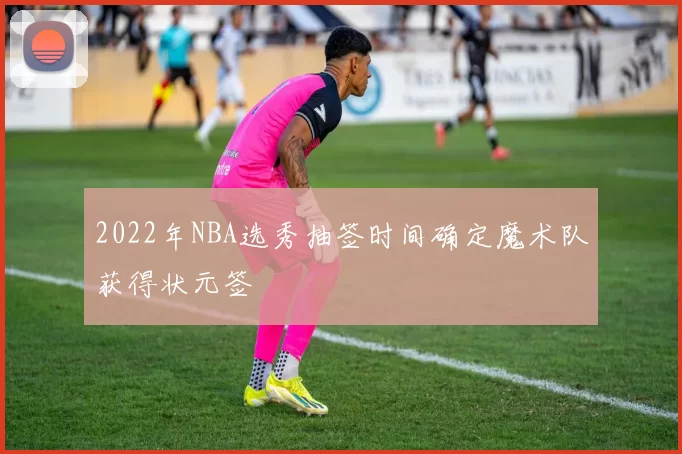 2022年NBA选秀抽签时间确定魔术队获得状元签