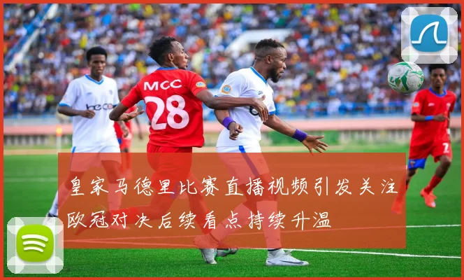 皇家马德里比赛直播视频引发关注欧冠对决后续看点持续升温