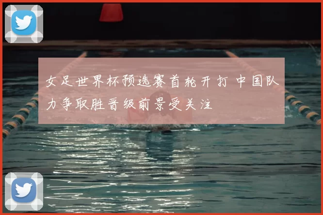 女足世界杯预选赛首轮开打 中国队力争取胜晋级前景受关注